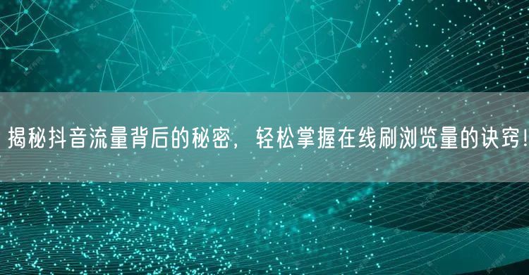 揭秘抖音流量背后的秘密,轻松掌握在线刷浏览量的诀窍!