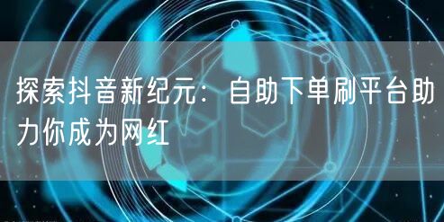 探索抖音新纪元：自助下单刷平台助力你成为网红