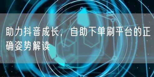 助力抖音成长,自助下单刷平台的正确姿势解读