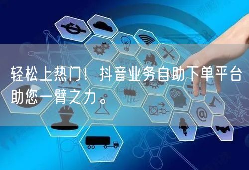 轻松上热门！抖音业务自助下单平台助您一臂之力。