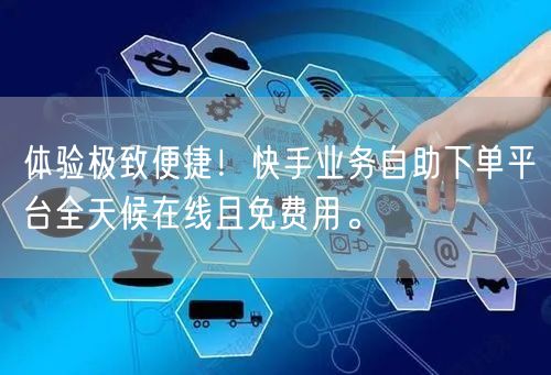 体验极致便捷！快手业务自助下单平台全天候在线且免费用。