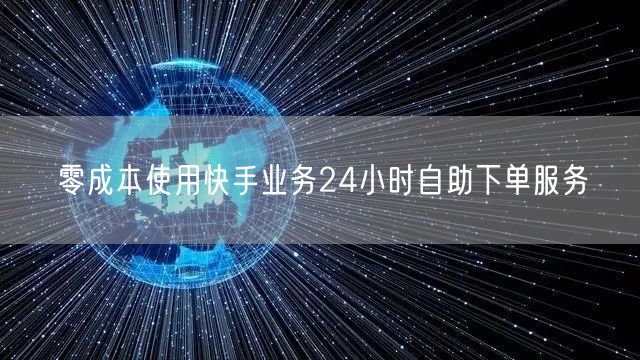 零成本使用快手业务24小时自助下单服务