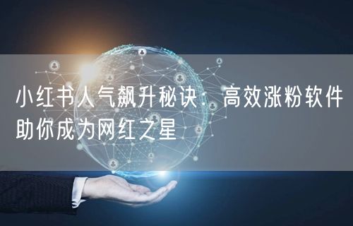 小红书人气飙升秘诀:高效涨粉软件助你成为网红之星