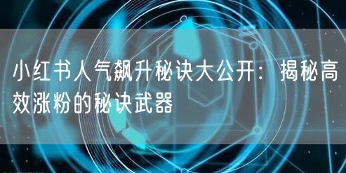 小红书人气飙升秘诀大公开:揭秘高效涨粉的秘诀武器