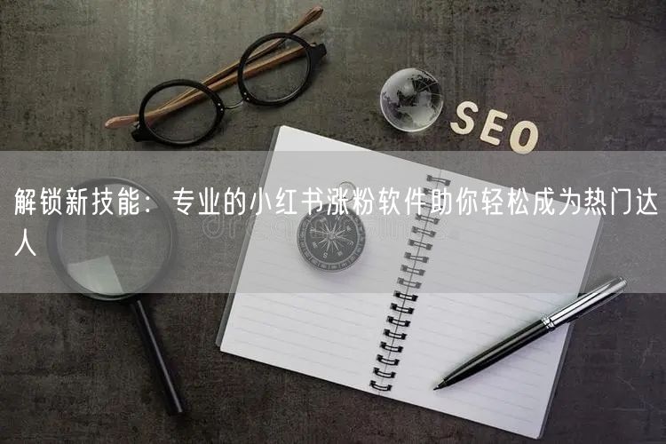 解锁新技能:专业的小红书涨粉软件助你轻松成为热门达人