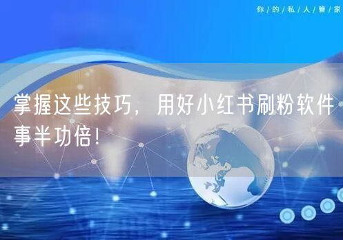 掌握这些技巧,用好小红书刷粉软件事半功倍!