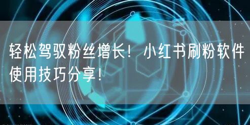 轻松驾驭粉丝增长!小红书刷粉软件使用技巧分享!