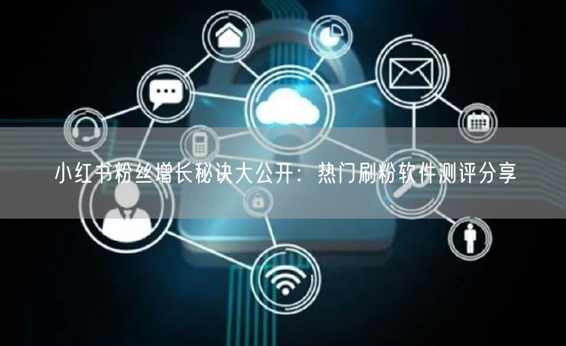 小红书粉丝增长秘诀大公开:热门刷粉软件测评分享