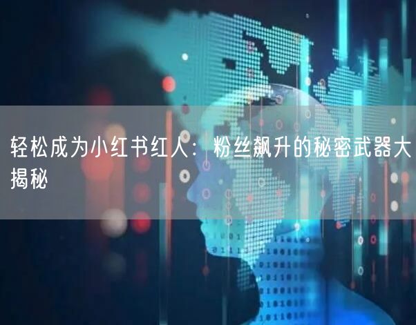 轻松成为小红书红人:粉丝飙升的秘密武器大揭秘