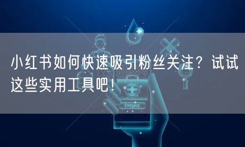 小红书如何快速吸引粉丝关注？试试这些实用工具吧！