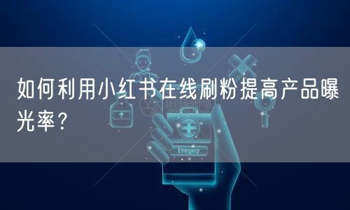 如何利用小红书在线刷粉提高产品曝光率?