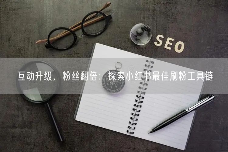 互动升级,粉丝翻倍:探索小红书最佳刷粉工具链