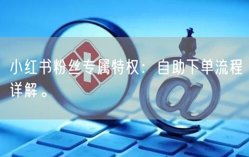 小红书粉丝专属特权：自助下单流程详解。