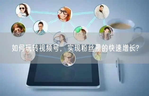 如何玩转视频号，实现粉丝量的快速增长?