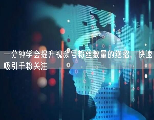 一分钟学会提升视频号粉丝数量的绝招，快速吸引千粉关注