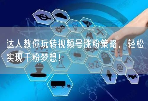 达人教你玩转视频号涨粉策略，轻松实现千粉梦想！