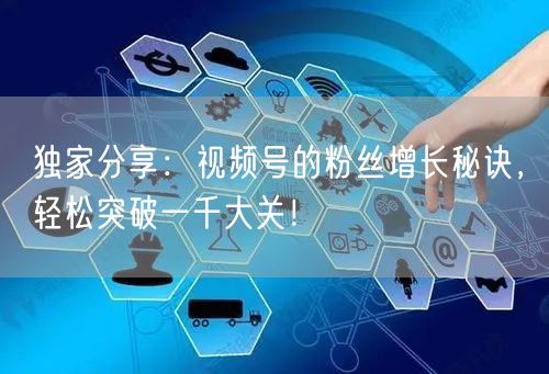独家分享：视频号的粉丝增长秘诀，轻松突破一千大关！