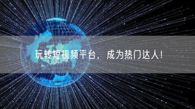 玩转短视频平台,成为热门达人!