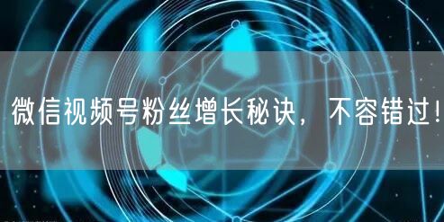 微信视频号粉丝增长秘诀,不容错过!