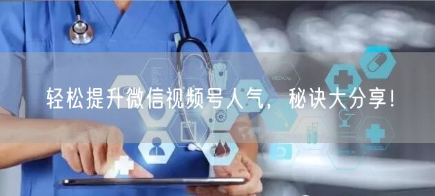 轻松提升微信视频号人气,秘诀大分享!