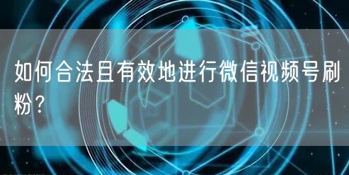 如何合法且有效地进行微信视频号刷粉？