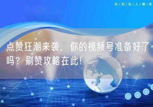 点赞狂潮来袭，你的视频号准备好了吗？刷赞攻略在此！