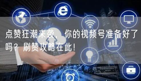 点赞狂潮来袭，你的视频号准备好了吗？刷赞攻略在此！