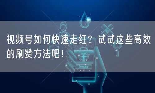 视频号如何快速走红？试试这些高效的刷赞方法吧！