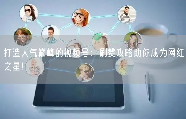 打造人气巅峰的视频号：刷赞攻略助你成为网红之星！