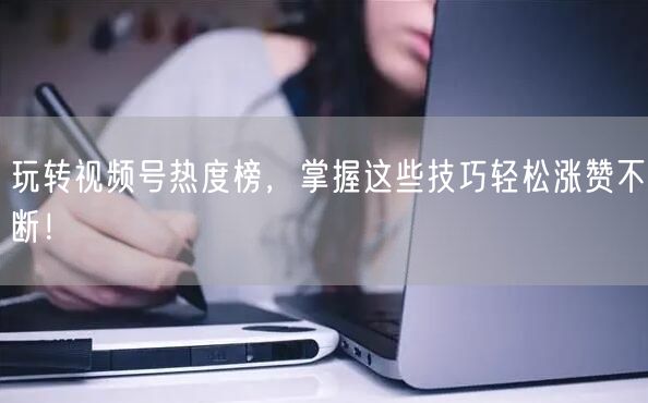 玩转视频号热度榜,掌握这些技巧轻松涨赞不断!
