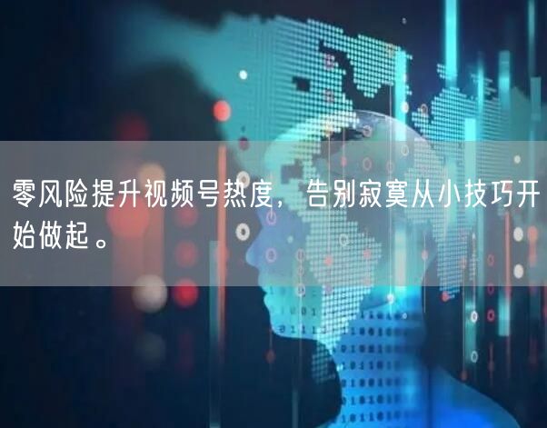 零风险提升视频号热度，告别寂寞从小技巧开始做起。