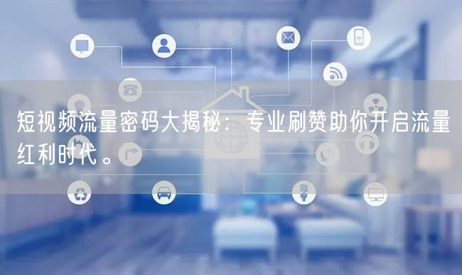 短视频流量密码大揭秘：专业刷赞助你开启流量红利时代。