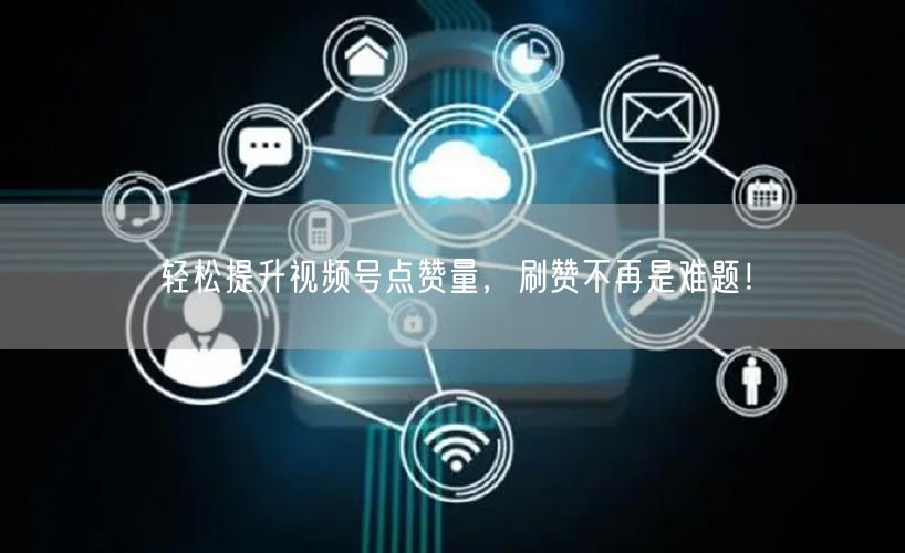 轻松提升视频号点赞量,刷赞不再是难题!