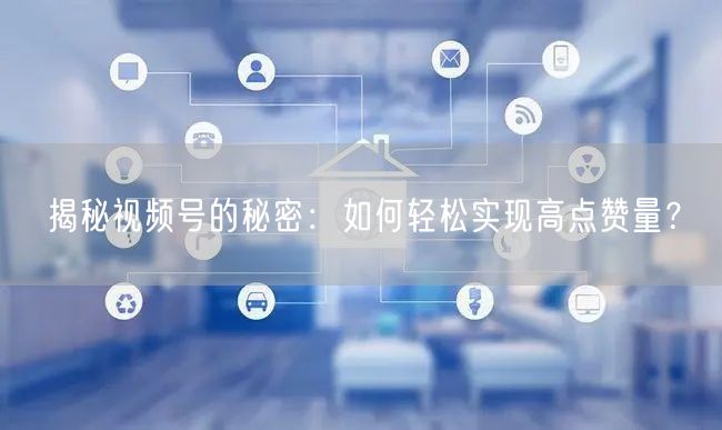 揭秘视频号的秘密:如何轻松实现高点赞量?