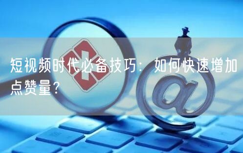 短视频时代必备技巧：如何快速增加点赞量？