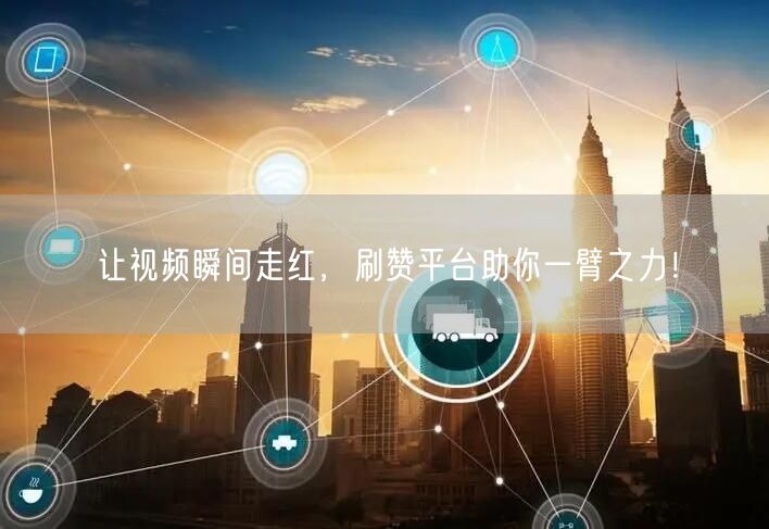 让视频瞬间走红，刷赞平台助你一臂之力！