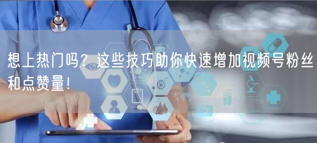 想上热门吗？这些技巧助你快速增加视频号粉丝和点赞量！