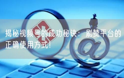 揭秘视频号的成功秘诀：刷赞平台的正确使用方式！