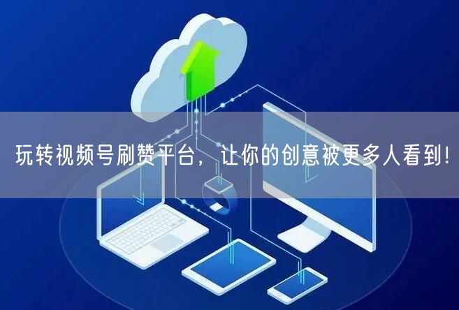 玩转视频号刷赞平台，让你的创意被更多人看到！