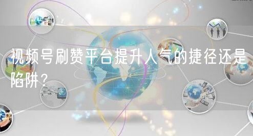 视频号刷赞平台提升人气的捷径还是陷阱?