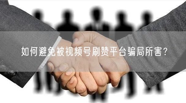 如何避免被视频号刷赞平台骗局所害?
