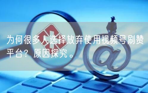 为何很多人选择放弃使用视频号刷赞平台?原因探究。