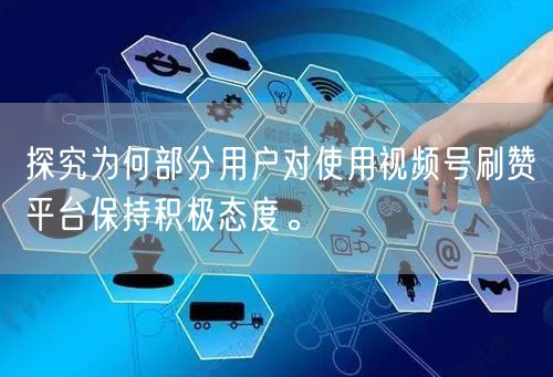 探究为何部分用户对使用视频号刷赞平台保持积极态度。