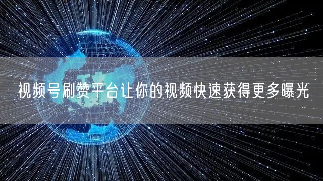 视频号刷赞平台让你的视频快速获得更多曝光