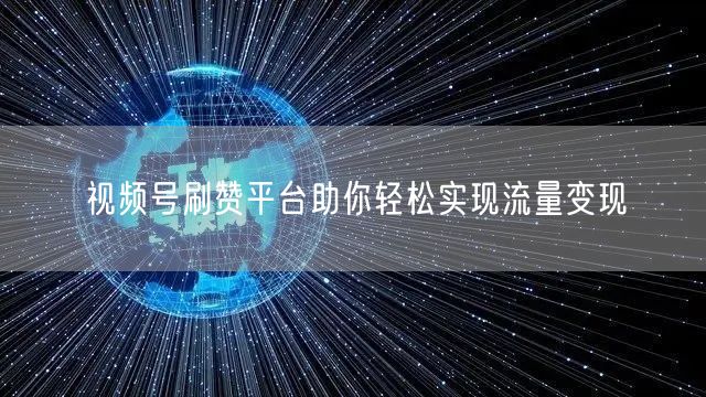 视频号刷赞平台助你轻松实现流量变现
