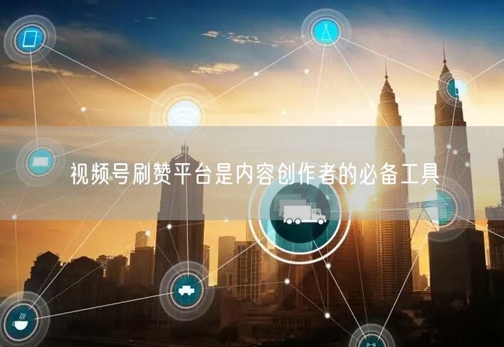 视频号刷赞平台是内容创作者的必备工具