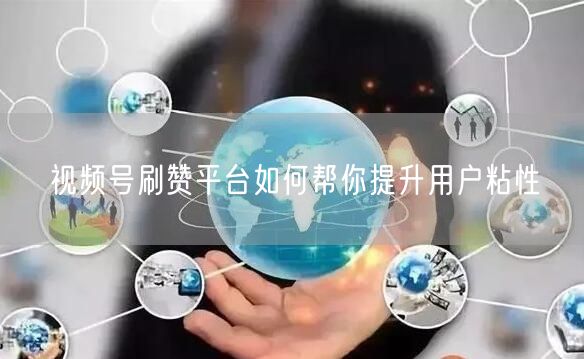 视频号刷赞平台如何帮你提升用户粘性