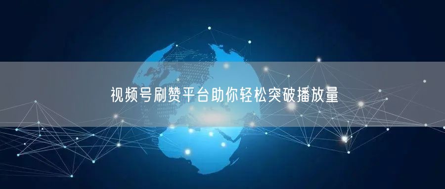视频号刷赞平台助你轻松突破播放量