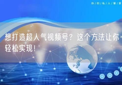 想打造超人气视频号?这个方法让你轻松实现!