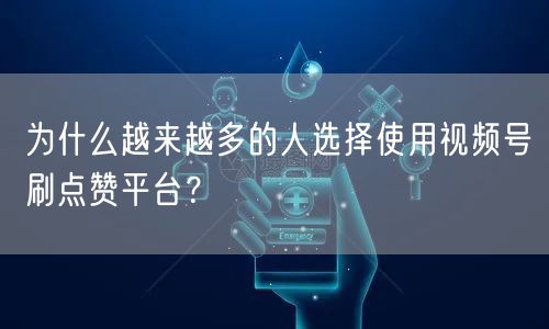 为什么越来越多的人选择使用视频号刷点赞平台?